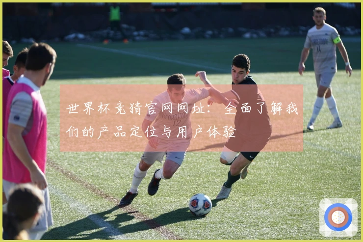 世界杯竞猜官网网址：全面了解我们的产品定位与用户体验