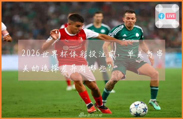 2026世界杯体彩投注前，单关与串关的选择差异有哪些？