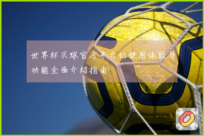 世界杯买球官方平台的使用体验与功能全面介绍指南
