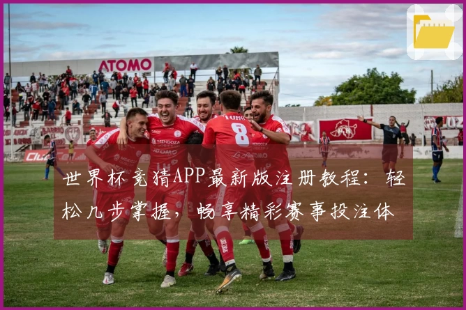 世界杯竞猜APP最新版注册教程：轻松几步掌握，畅享精彩赛事投注体验