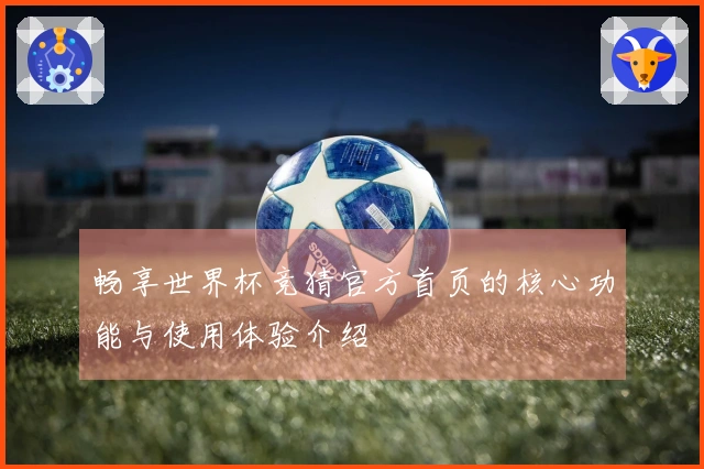 畅享世界杯竞猜官方首页的核心功能与使用体验介绍