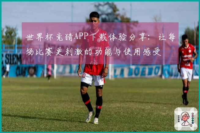 世界杯竞猜APP下载体验分享：让每场比赛更刺激的功能与使用感受