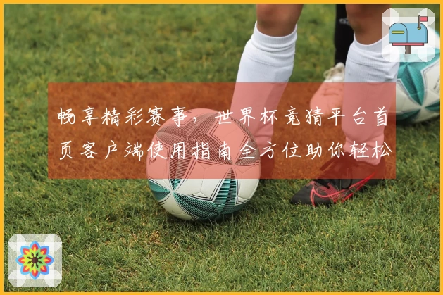 畅享精彩赛事，世界杯竞猜平台首页客户端使用指南全方位助你轻松投注。