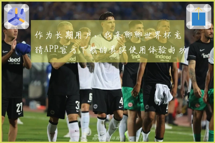 作为长期用户，我来聊聊世界杯竞猜APP官方下载的真实使用体验与功能优势