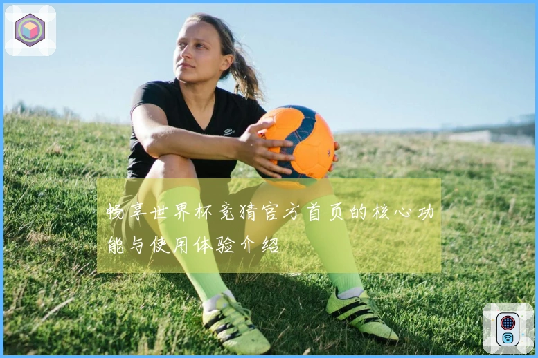 畅享世界杯竞猜官方首页的核心功能与使用体验介绍