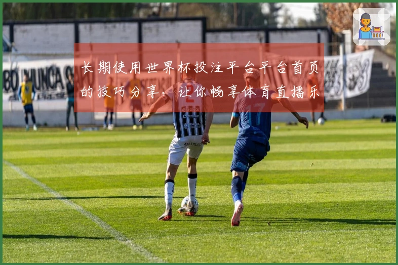 长期使用世界杯投注平台平台首页的技巧分享，让你畅享体育直播乐趣