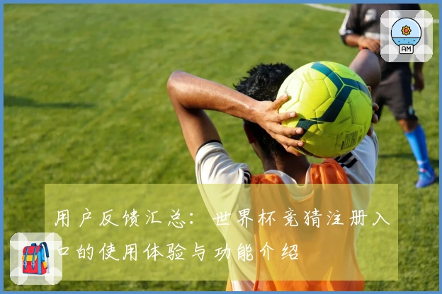 用户反馈汇总：世界杯竞猜注册入口的使用体验与功能介绍