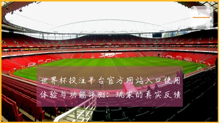 世界杯投注平台官方网站入口使用体验与功能评测：玩家的真实反馈与建议