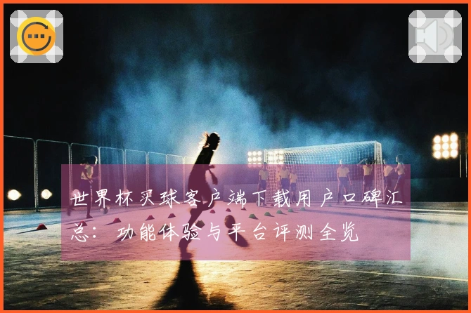 世界杯买球客户端下载用户口碑汇总：功能体验与平台评测全览