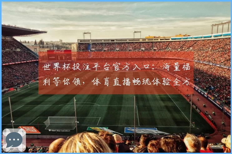 世界杯投注平台官方入口：海量福利等你领，体育直播畅玩体验全方位指南