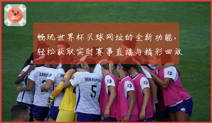 畅玩世界杯买球网址的全新功能，轻松获取实时赛事直播与精彩回放