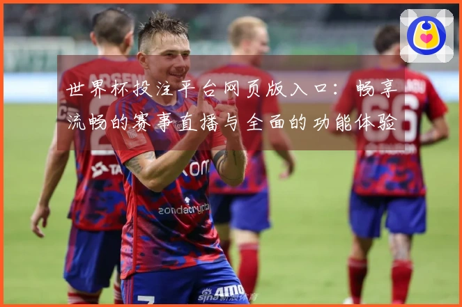 世界杯投注平台网页版入口：畅享流畅的赛事直播与全面的功能体验指南