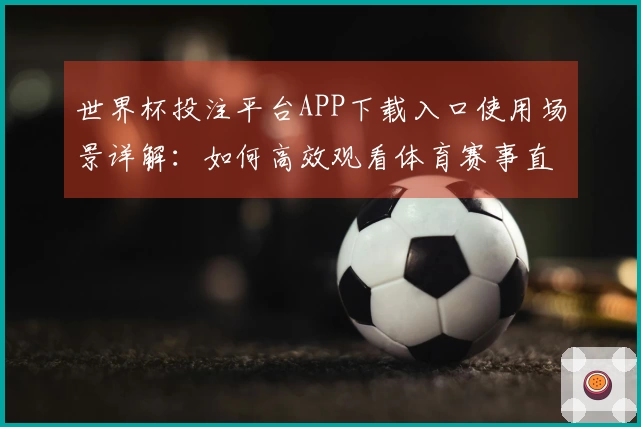 世界杯投注平台APP下载入口使用场景详解：如何高效观看体育赛事直播
