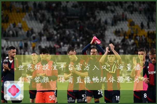 世界杯投注平台官方入口：海量福利等你领，体育直播畅玩体验全方位指南
