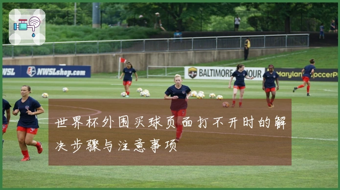 世界杯外围买球页面打不开时的解决步骤与注意事项