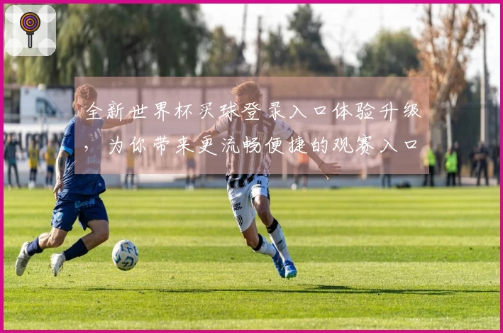 全新世界杯买球登录入口体验升级，为你带来更流畅便捷的观赛入口指引
