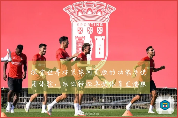 探索世界杯买球网页版的功能与使用体验，助你轻松享受体育直播服务