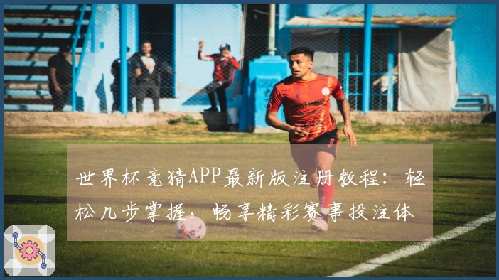 世界杯竞猜APP最新版注册教程：轻松几步掌握，畅享精彩赛事投注体验