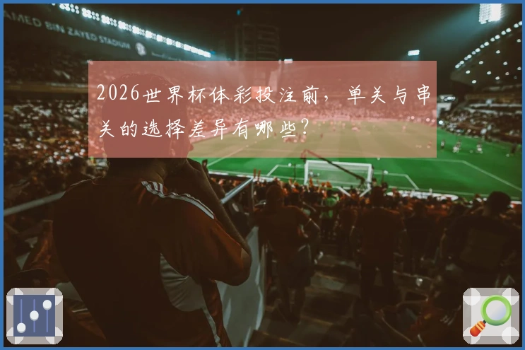 2026世界杯体彩投注前,单关与串关的选择差异有哪些?