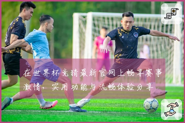 在世界杯竞猜最新官网上畅享赛事激情，实用功能与流畅体验分享