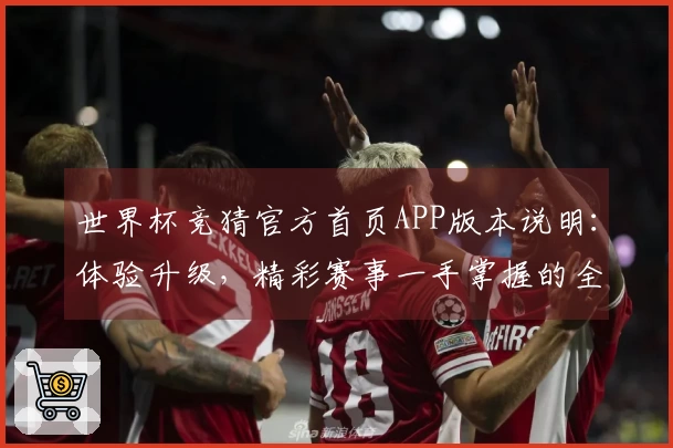 世界杯竞猜官方首页APP版本说明：体验升级，精彩赛事一手掌握的全新指南