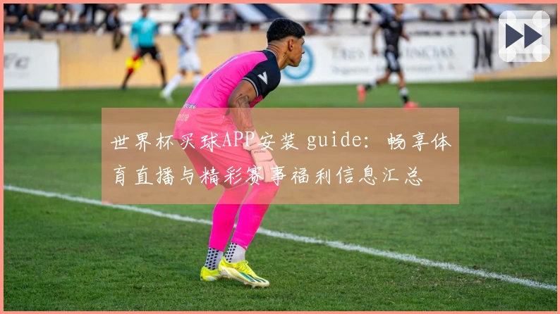 世界杯买球APP安装 guide：畅享体育直播与精彩赛事福利信息汇总