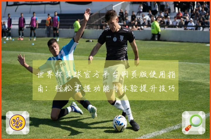 世界杯买球官方平台网页版使用指南：轻松掌握功能与体验提升技巧