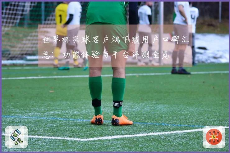 世界杯买球客户端下载用户口碑汇总：功能体验与平台评测全览