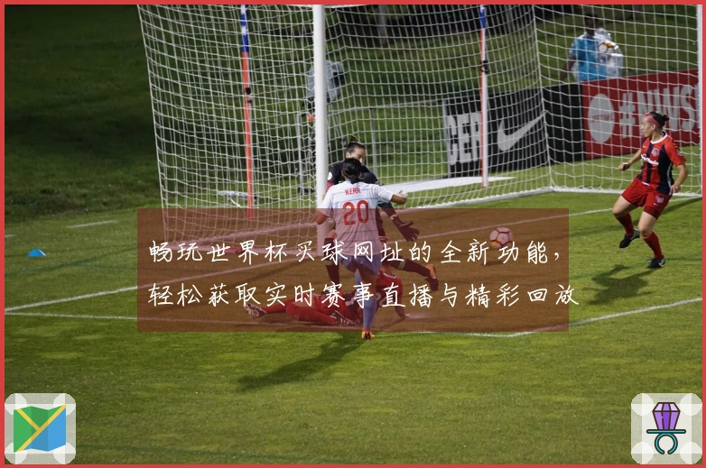 畅玩世界杯买球网址的全新功能，轻松获取实时赛事直播与精彩回放